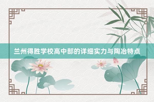 兰州得胜学校高中部的详细实力与陶冶特点