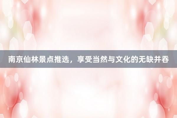 南京仙林景点推选，享受当然与文化的无缺并吞
