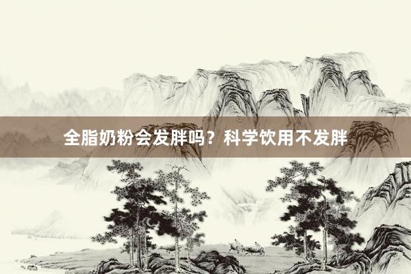 全脂奶粉会发胖吗？科学饮用不发胖