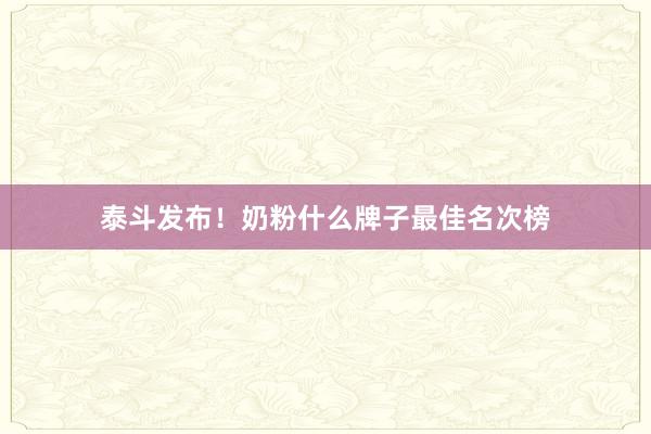 泰斗发布！奶粉什么牌子最佳名次榜