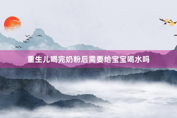 重生儿喝完奶粉后需要给宝宝喝水吗