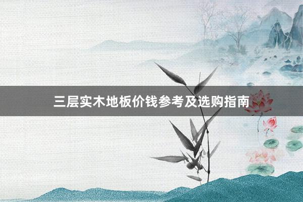 三层实木地板价钱参考及选购指南